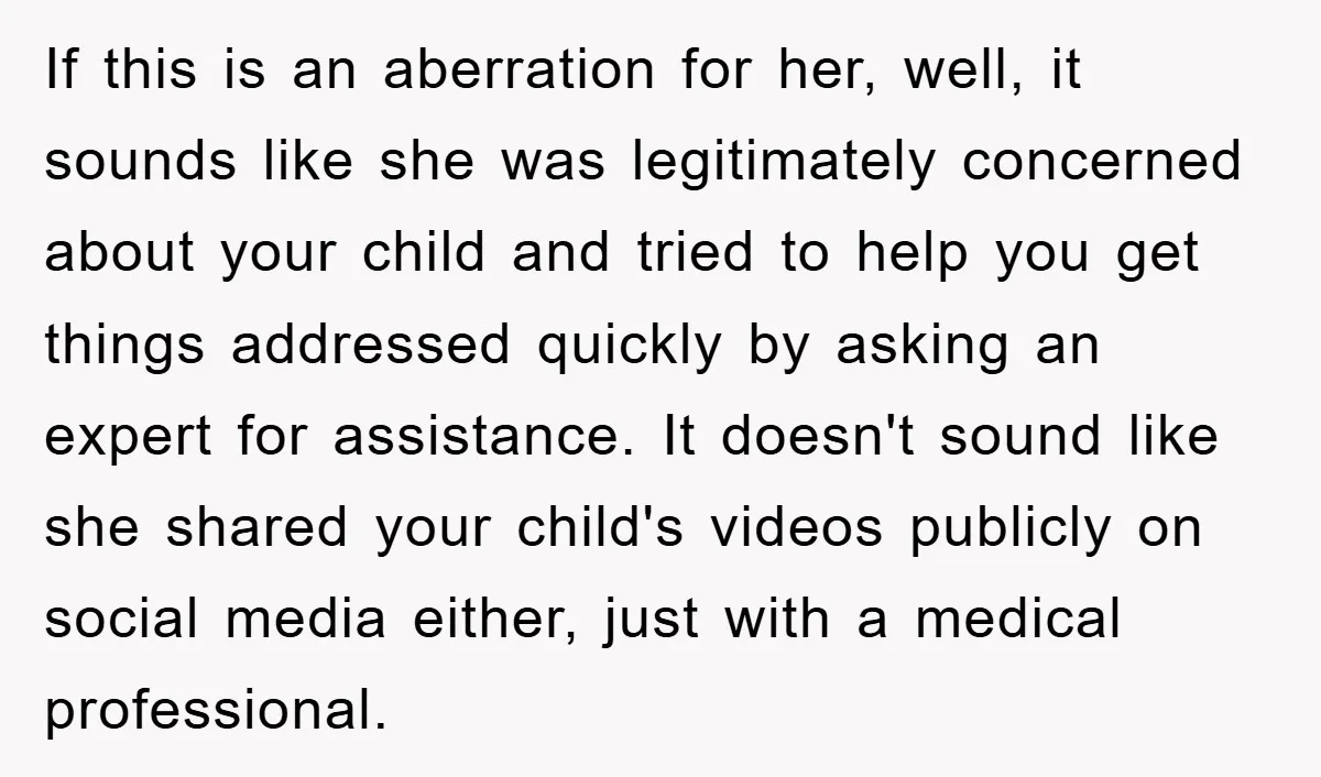 If this is an aberration for her, well, it sounds like she was legitimately concerned about your child and tried to help you get things addressed quickly by asking an...