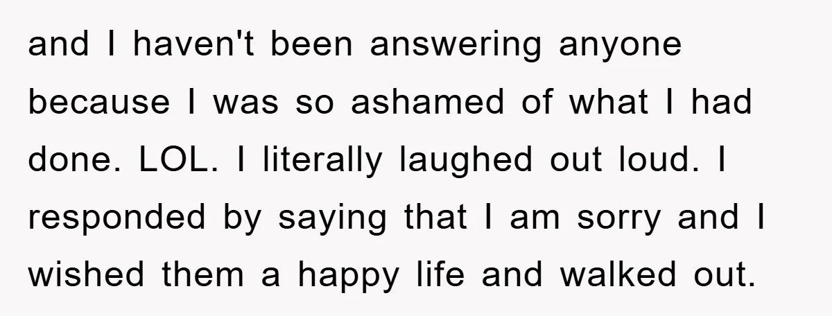 and I haven't been answering anyone because I was so ashamed of what I had done. LOL. I literally laughed out loud. I responded by saying that I am sorry...