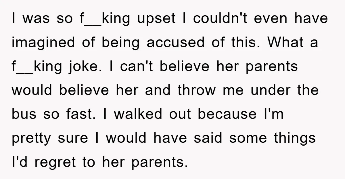 I was so f__king upset I couldn't even have imagined of being accused of this. What a f__king joke. I can't believe her parents would believe her and throw me...