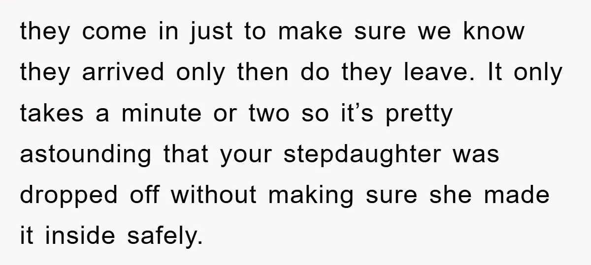they come in just to make sure we know they arrived only then do they leave. It only takes a minute or two so it’s pretty astounding that your stepdaughter...