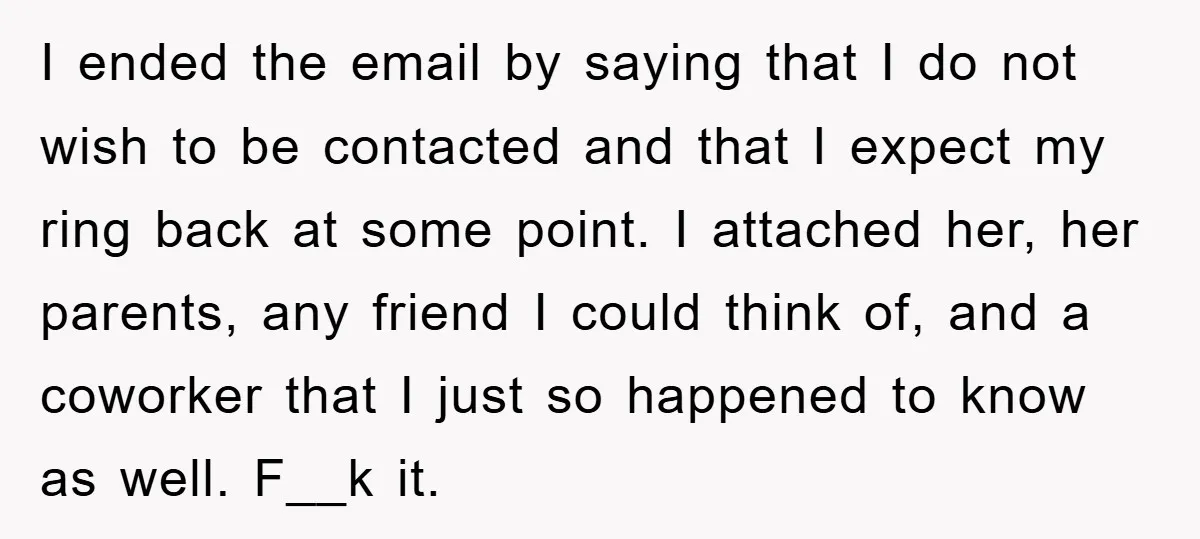 I ended the email by saying that I do not wish to be contacted and that I expect my ring back at some point. I attached her, her parents, any...