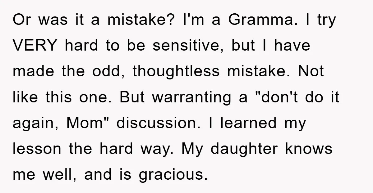 Or was it a mistake? I'm a Gramma. I try VERY hard to be sensitive, but I have made the odd, thoughtless mistake. Not like this one. But warranting a...