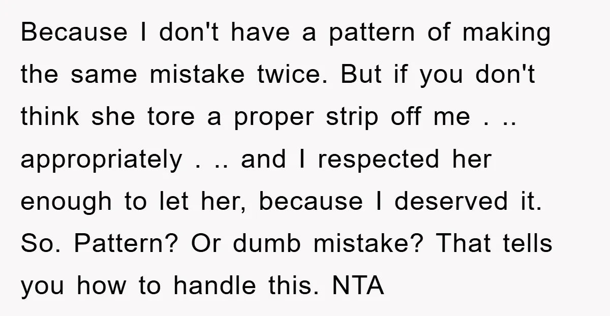 Because I don't have a pattern of making the same mistake twice. But if you don't think she tore a proper strip off me . .. appropriately . .. and...