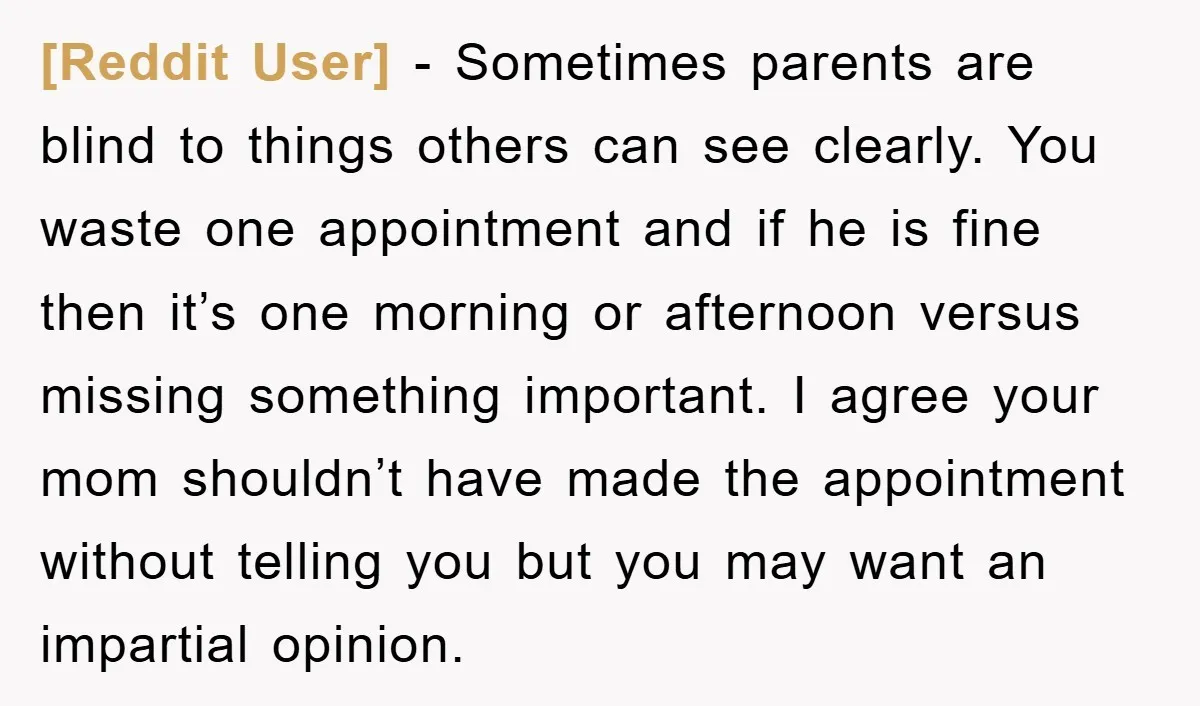 [Reddit User] − Sometimes parents are blind to things others can see clearly. You waste one appointment and if he is fine then it’s one morning or afternoon versus missing...