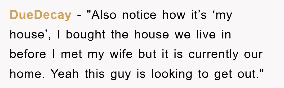 DueDecay - "Also notice how it’s ‘my house’, I bought the house we live in before I met my wife but it is currently our home. Yeah this guy is...