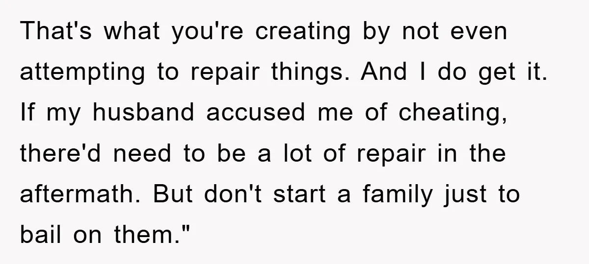 That's what you're creating by not even attempting to repair things. And I do get it. If my husband accused me of cheating, there'd need to be a lot of...