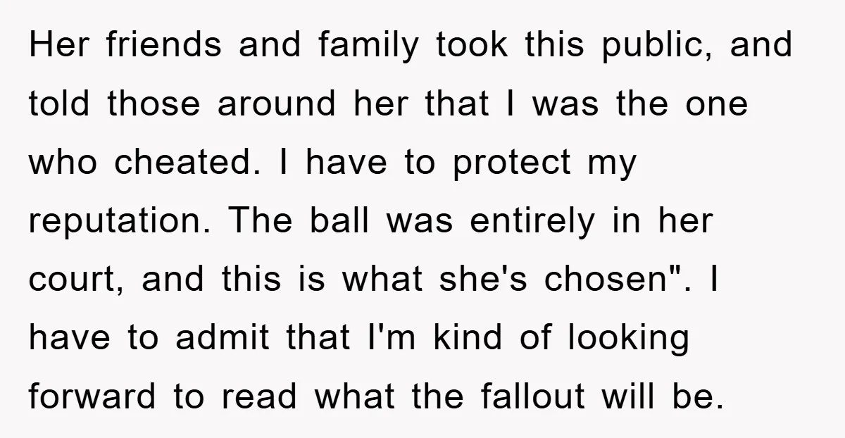 Her friends and family took this public, and told those around her that I was the one who cheated. I have to protect my reputation. The ball was entirely in...