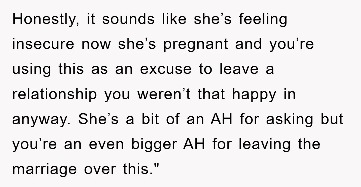 Honestly, it sounds like she’s feeling insecure now she’s pregnant and you’re using this as an excuse to leave a relationship you weren’t that happy in anyway. She’s a bit...