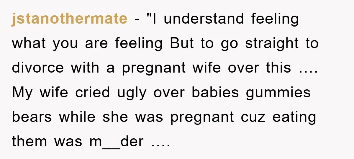 jstanothermate - "I understand feeling what you are feeling But to go straight to divorce with a pregnant wife over this …. My wife cried ugly over babies gummies bears...