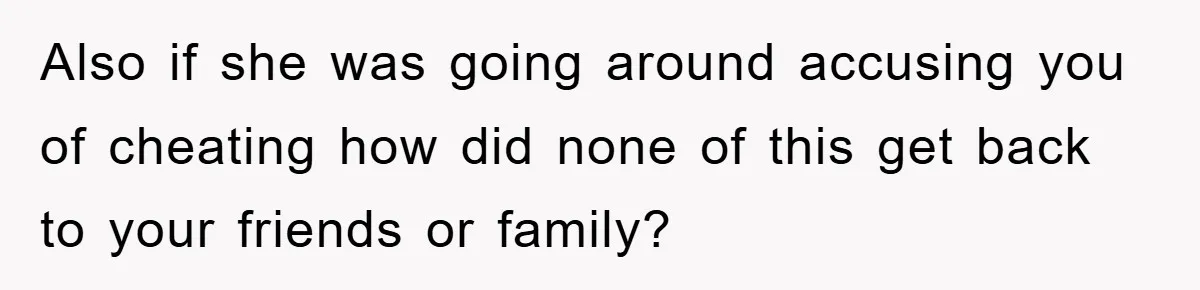 Also if she was going around accusing you of cheating how did none of this get back to your friends or family?