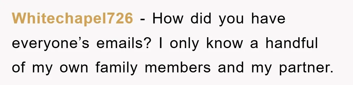 Whitechapel726 − How did you have everyone’s emails? I only know a handful of my own family members and my partner.