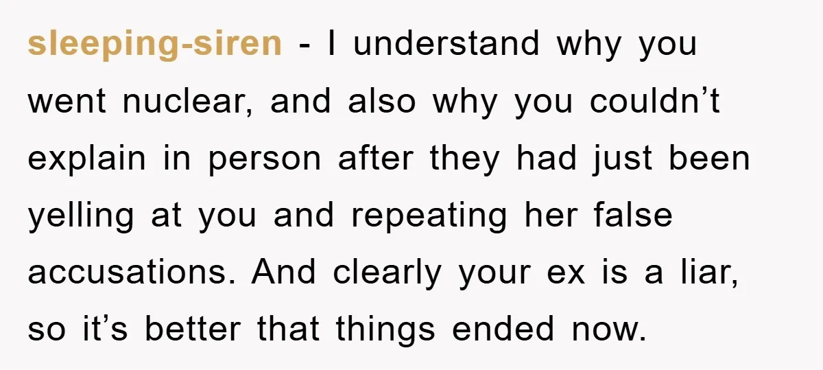 sleeping-siren − I understand why you went nuclear, and also why you couldn’t explain in person after they had just been yelling at you and repeating her false accusations. And...