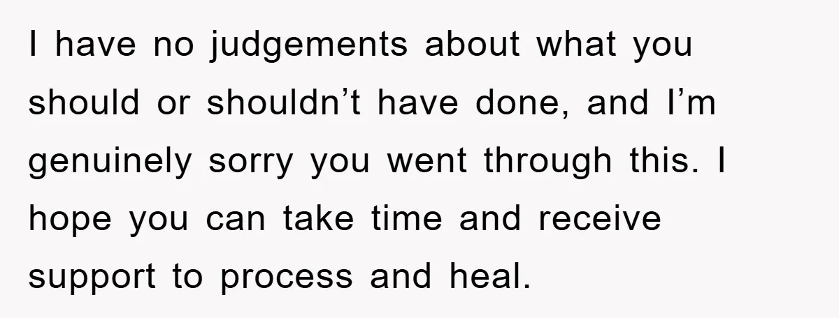 I have no judgements about what you should or shouldn’t have done, and I’m genuinely sorry you went through this. I hope you can take time and receive support to...