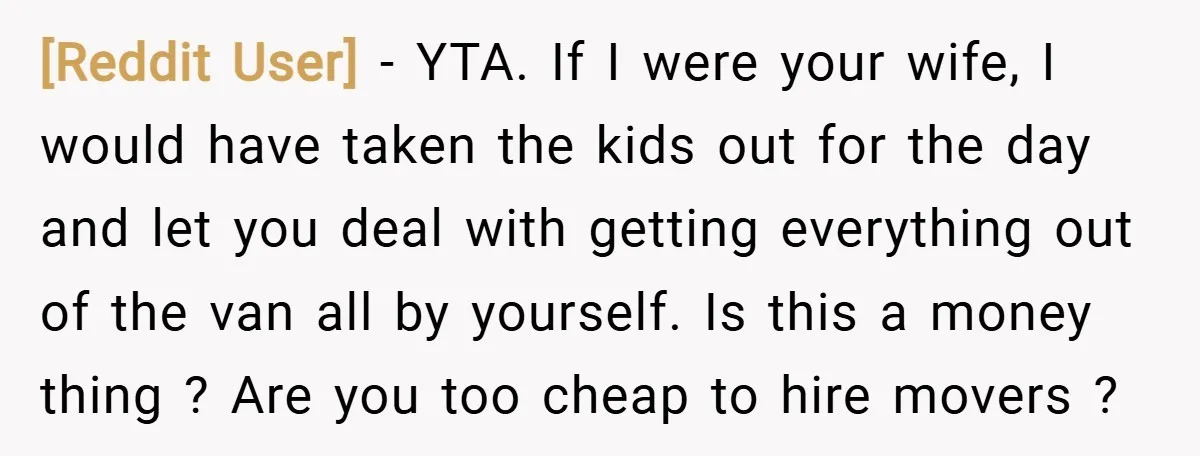 [Reddit User] − YTA. If I were your wife, I would have taken the kids out for the day and let you deal with getting everything out of the van...