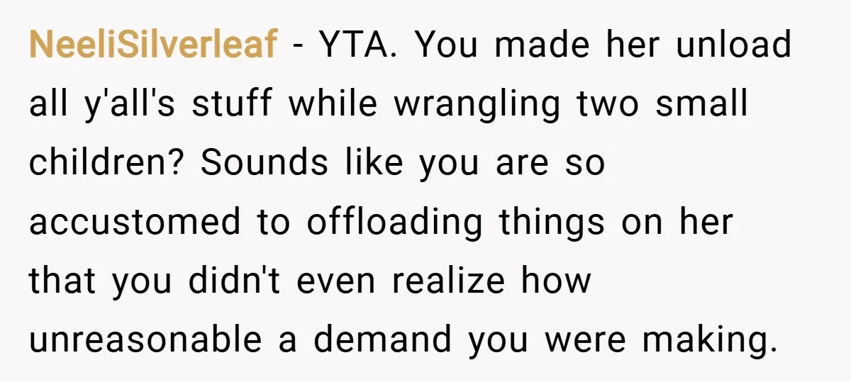 NeeliSilverleaf − YTA. You made her unload all y'all's stuff while wrangling two small children? Sounds like you are so accustomed to offloading things on her that you didn't even...