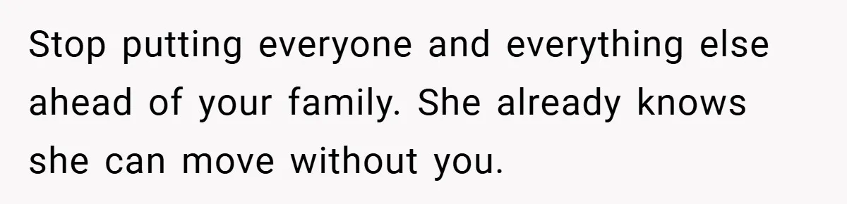 Stop putting everyone and everything else ahead of your family. She already knows she can move without you.