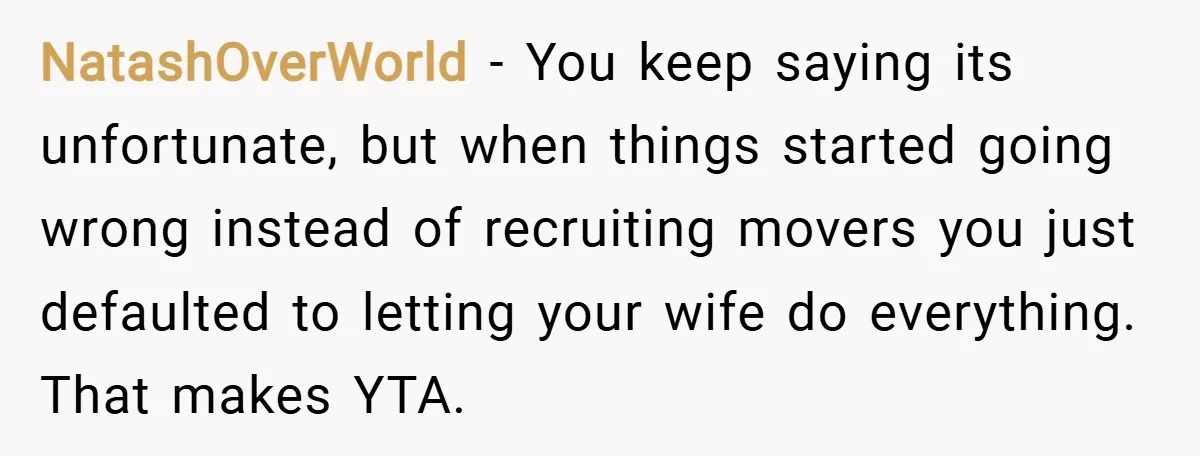 NatashOverWorld − You keep saying its unfortunate, but when things started going wrong instead of recruiting movers you just defaulted to letting your wife do everything. That makes YTA.
