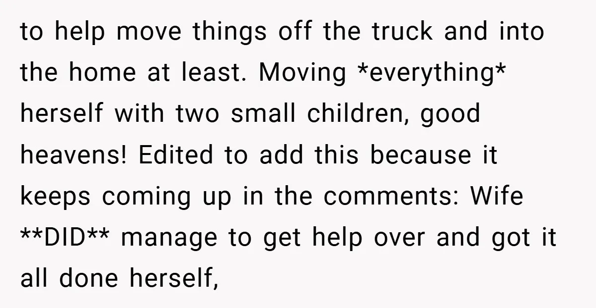 to help move things off the truck and into the home at least. Moving *everything* herself with two small children, good heavens! Edited to add this because it keeps coming...