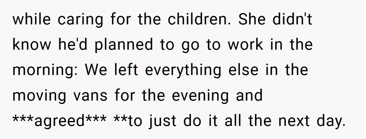 while caring for the children. She didn't know he'd planned to go to work in the morning: We left everything else in the moving vans for the evening and ***agreed***...