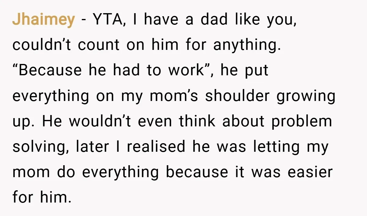 Jhaimey − YTA, I have a dad like you, couldn’t count on him for anything. “Because he had to work”, he put everything on my mom’s shoulder growing up. He...