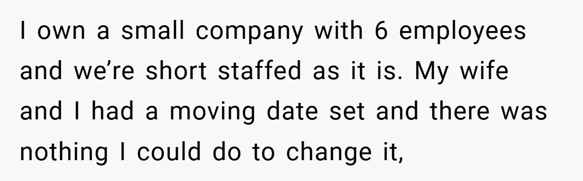I own a small company with 6 employees and we’re short staffed as it is. My wife and I had a moving date set and there was nothing I could...
