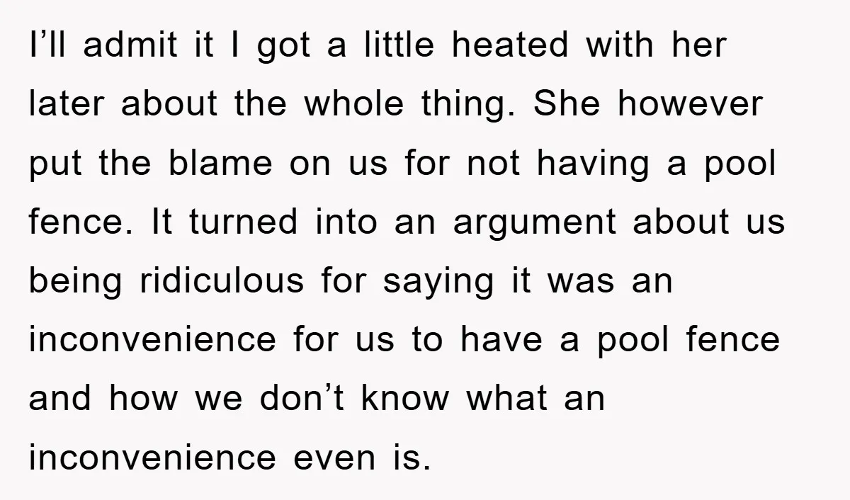 I’ll admit it I got a little heated with her later about the whole thing. She however put the blame on us for not having a pool fence. It turned...