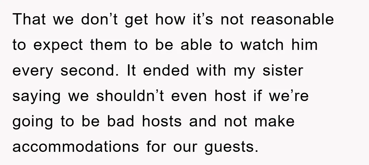 That we don’t get how it’s not reasonable to expect them to be able to watch him every second. It ended with my sister saying we shouldn’t even host if...