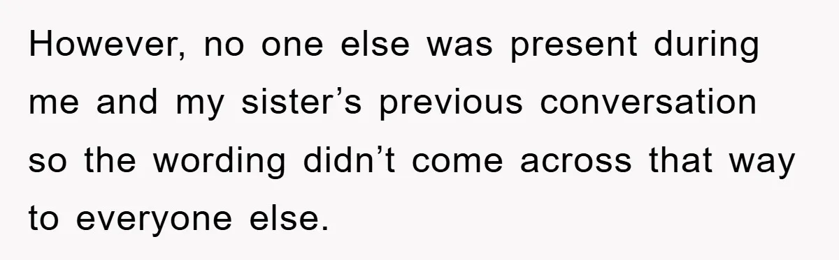 However, no one else was present during me and my sister’s previous conversation so the wording didn’t come across that way to everyone else.