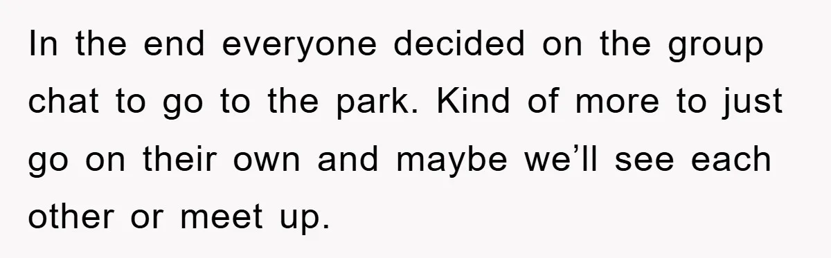 In the end everyone decided on the group chat to go to the park. Kind of more to just go on their own and maybe we’ll see each other or...