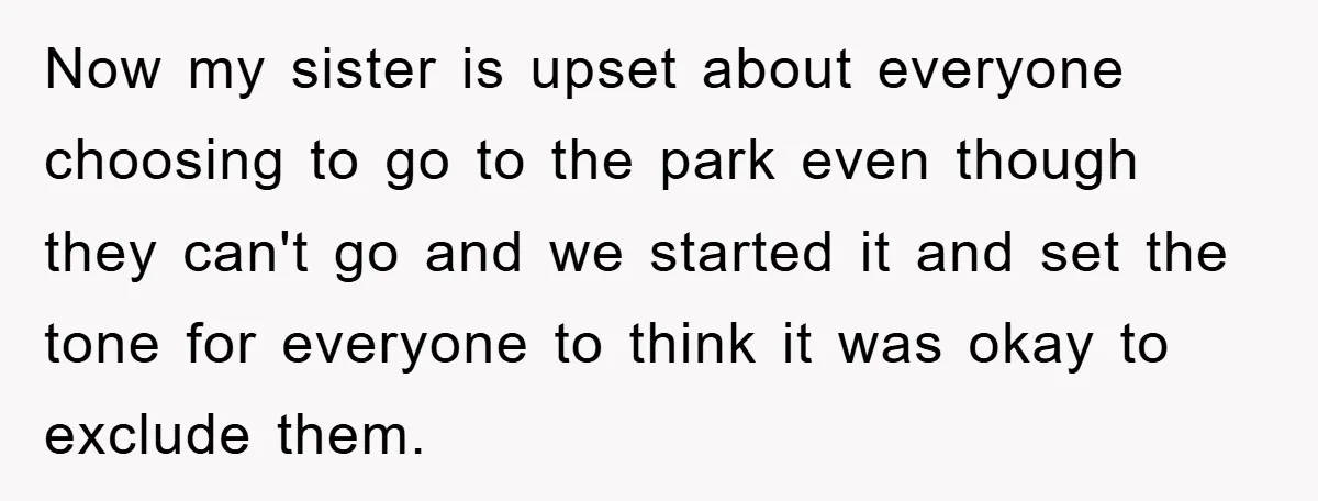 Now my sister is upset about everyone choosing to go to the park even though they can't go and we started it and set the tone for everyone to think...