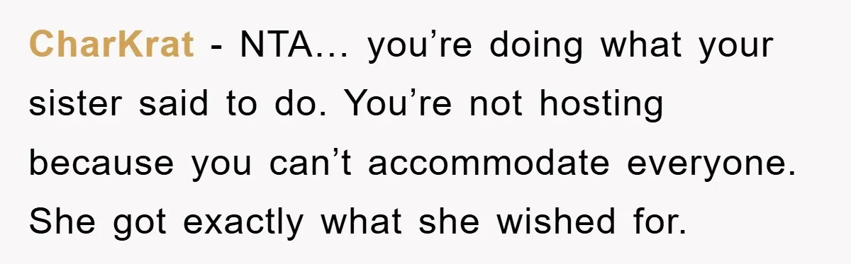 CharKrat − NTA… you’re doing what your sister said to do. You’re not hosting because you can’t accommodate everyone. She got exactly what she wished for.