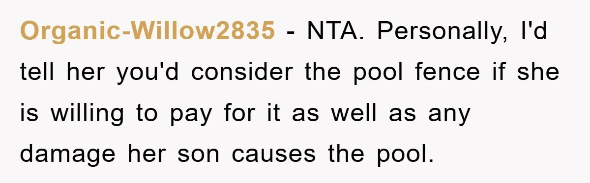 Organic-Willow2835 − NTA. Personally, I'd tell her you'd consider the pool fence if she is willing to pay for it as well as any damage her son causes the pool.