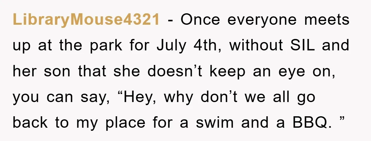 LibraryMouse4321 − Once everyone meets up at the park for July 4th, without SIL and her son that she doesn’t keep an eye on, you can say, “Hey, why don’t...