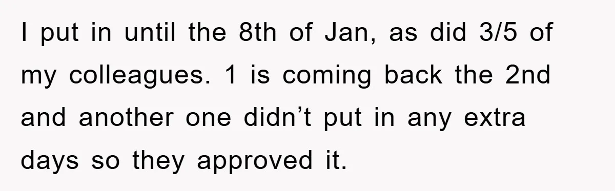 I put in until the 8th of Jan, as did 3/5 of my colleagues. 1 is coming back the 2nd and another one didn’t put in any extra days so...