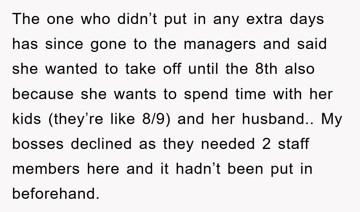 The one who didn’t put in any extra days has since gone to the managers and said she wanted to take off until the 8th also because she wants to...