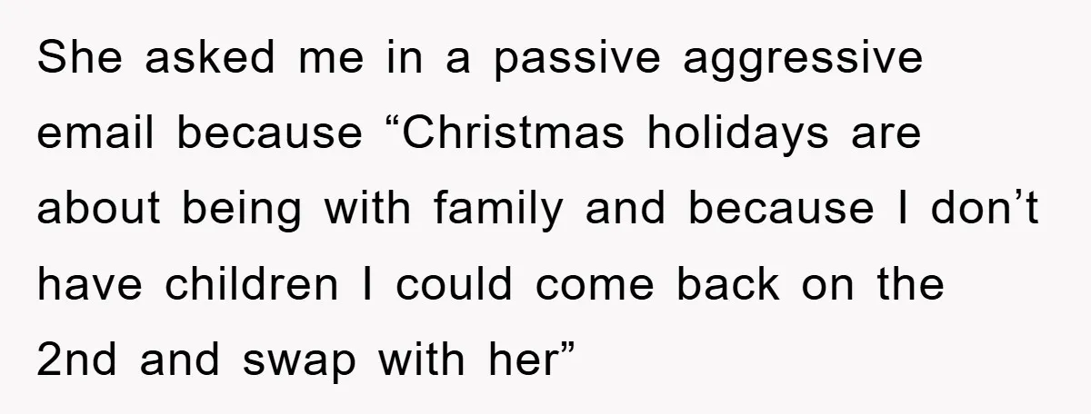 She asked me in a passive aggressive email because “Christmas holidays are about being with family and because I don’t have children I could come back on the 2nd and...