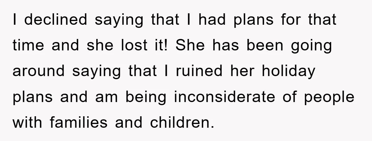 I declined saying that I had plans for that time and she lost it! She has been going around saying that I ruined her holiday plans and am being inconsiderate...
