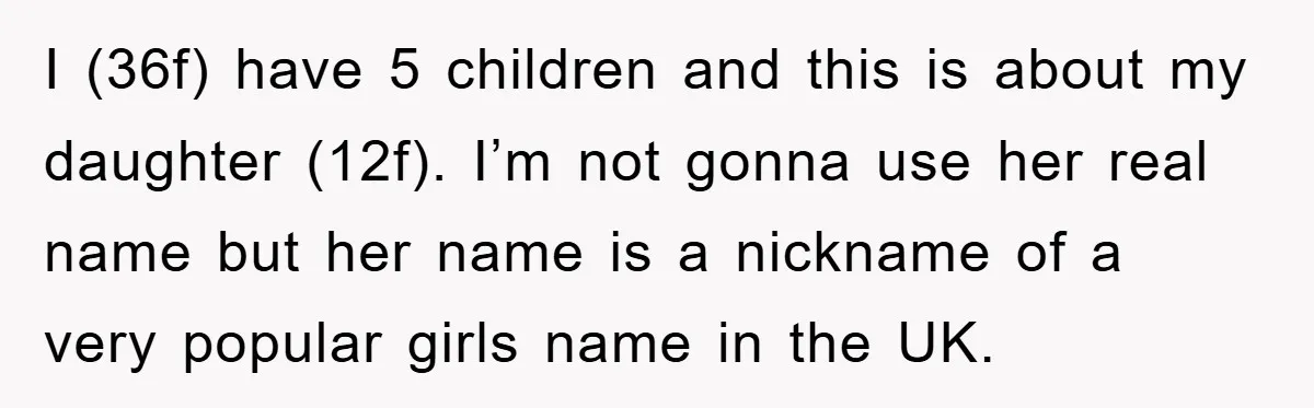 I (36f) have 5 children and this is about my daughter (12f). I’m not gonna use her real name but her name is a nickname of a very popular girls...