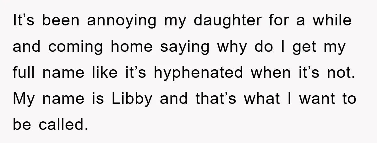 It’s been annoying my daughter for a while and coming home saying why do I get my full name like it’s hyphenated when it’s not. My name is Libby and...