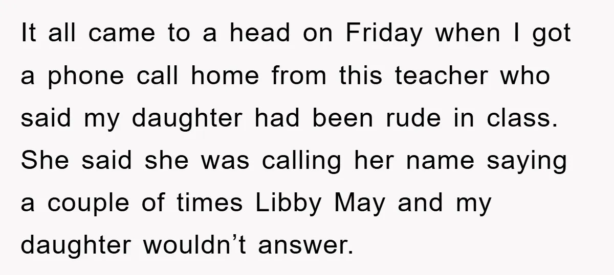 It all came to a head on Friday when I got a phone call home from this teacher who said my daughter had been rude in class. She said she...