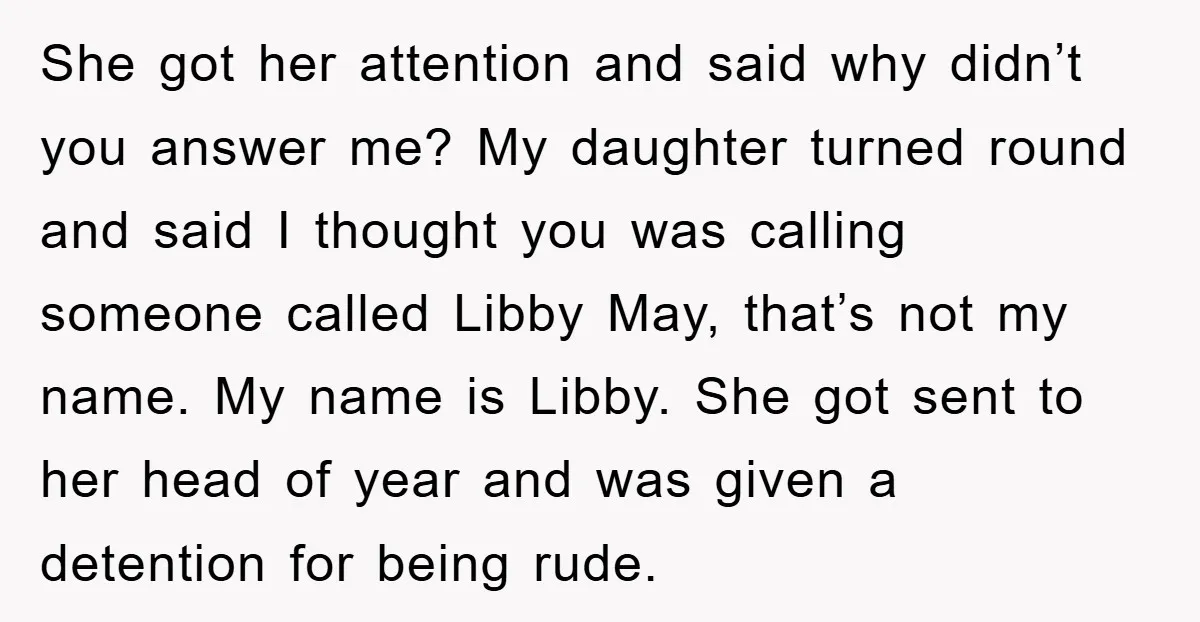 She got her attention and said why didn’t you answer me? My daughter turned round and said I thought you was calling someone called Libby May, that’s not my name....