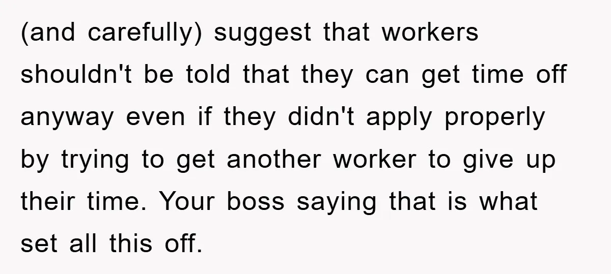 (and carefully) suggest that workers shouldn't be told that they can get time off anyway even if they didn't apply properly by trying to get another worker to give up...