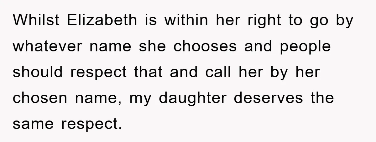 Whilst Elizabeth is within her right to go by whatever name she chooses and people should respect that and call her by her chosen name, my daughter deserves the same...