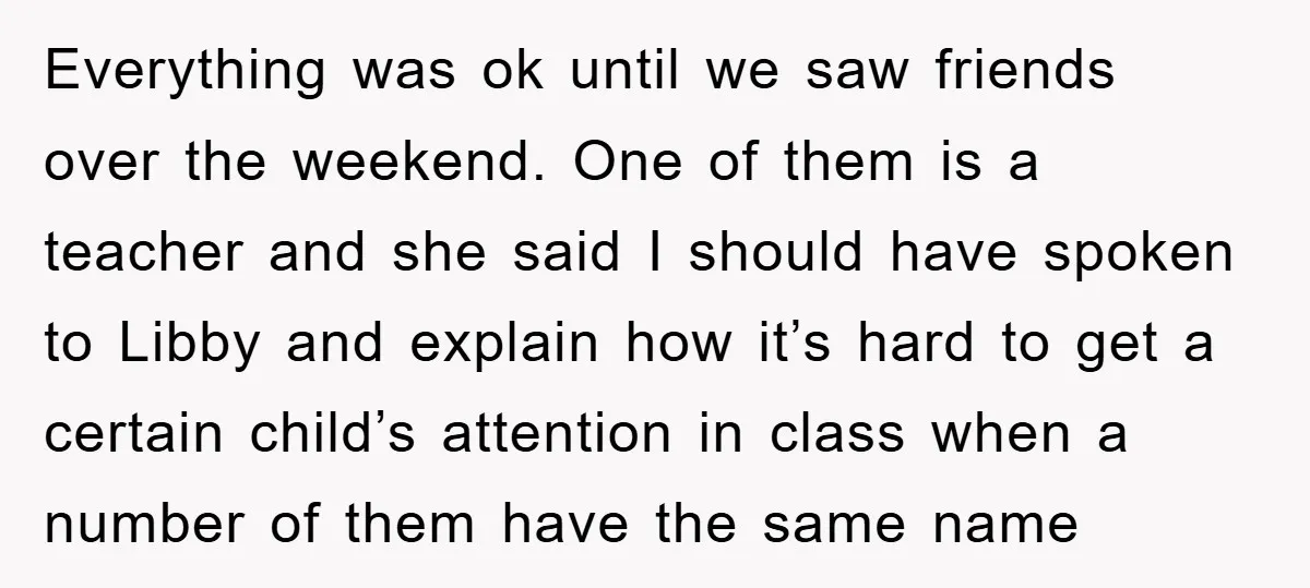 Everything was ok until we saw friends over the weekend. One of them is a teacher and she said I should have spoken to Libby and explain how it’s hard...