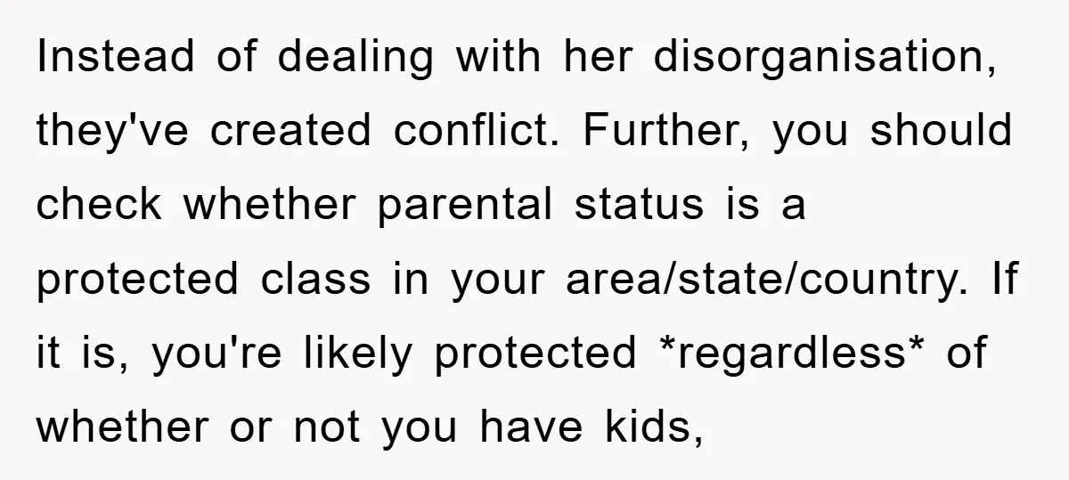Instead of dealing with her disorganisation, they've created conflict. Further, you should check whether parental status is a protected class in your area/state/country. If it is, you're likely protected *regardless*...