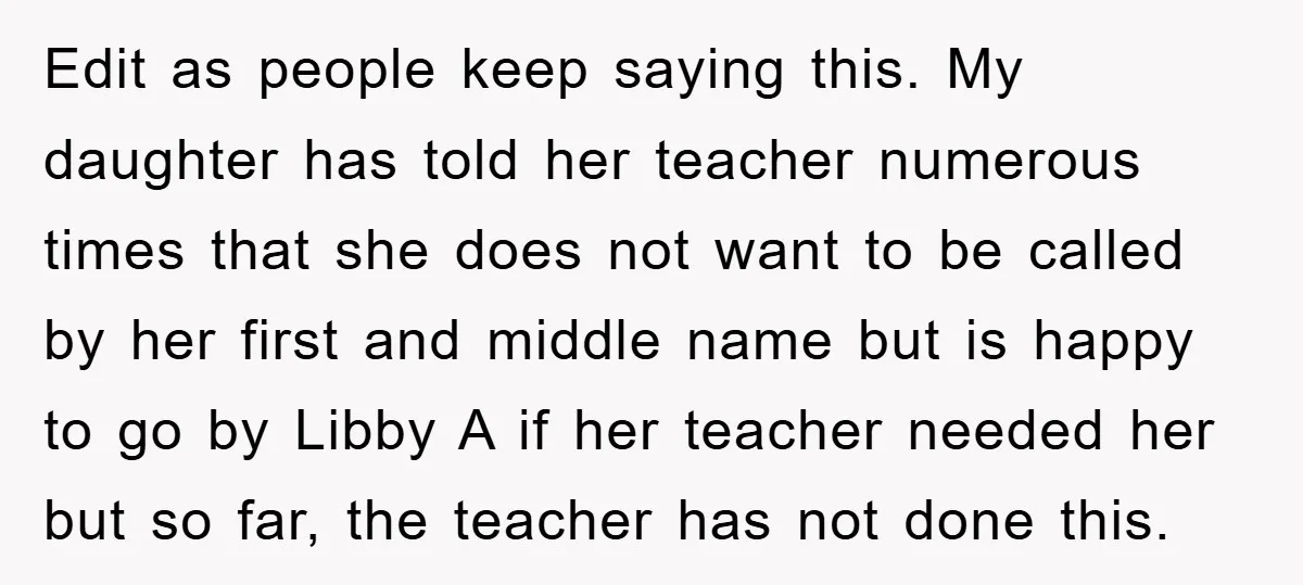 Edit as people keep saying this. My daughter has told her teacher numerous times that she does not want to be called by her first and middle name but is...