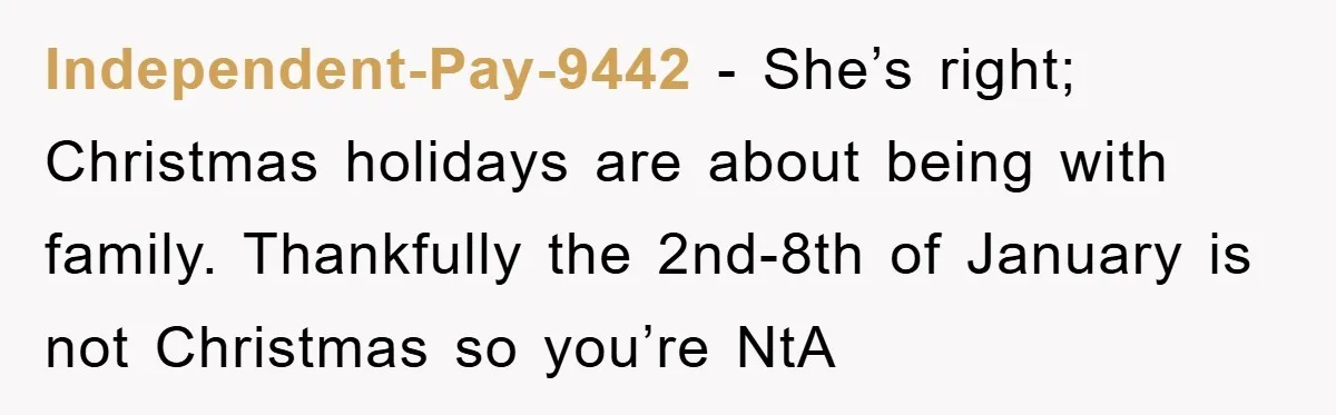 Independent-Pay-9442 − She’s right; Christmas holidays are about being with family. Thankfully the 2nd-8th of January is not Christmas so you’re NtA