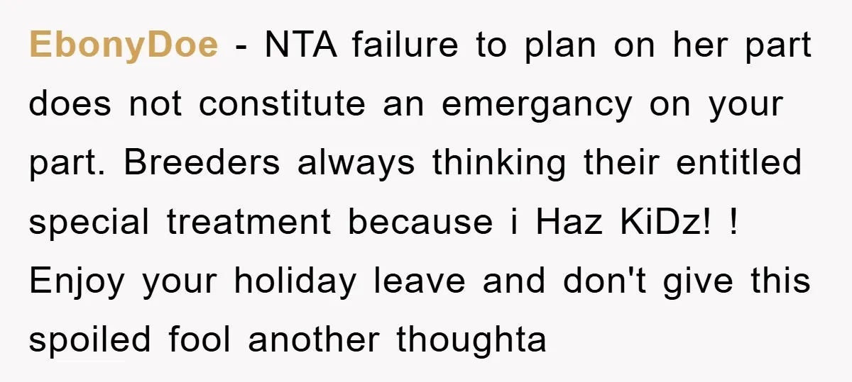 EbonyDoe − NTA failure to plan on her part does not constitute an emergancy on your part. Breeders always thinking their entitled special treatment because i Haz KiDz! ! Enjoy...