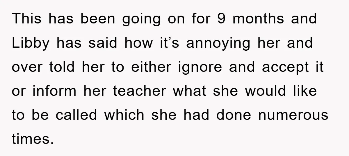 This has been going on for 9 months and Libby has said how it’s annoying her and over told her to either ignore and accept it or inform her teacher...