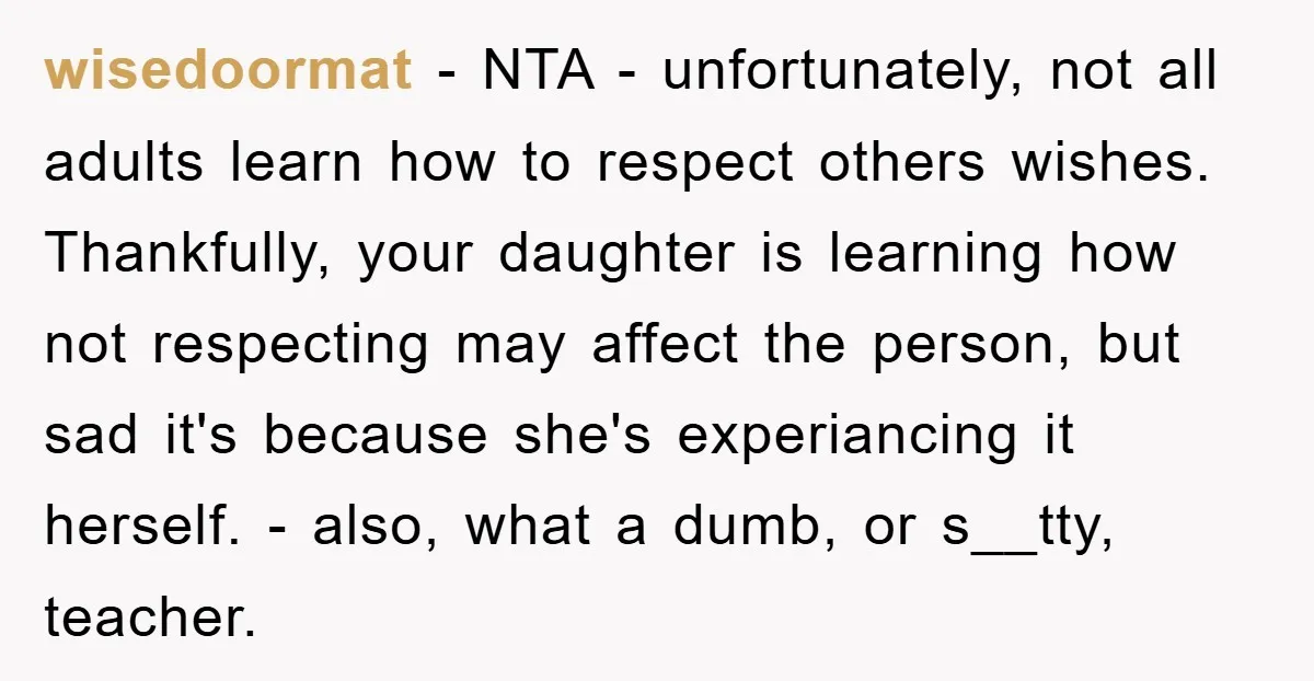 wisedoormat − NTA - unfortunately, not all adults learn how to respect others wishes. Thankfully, your daughter is learning how not respecting may affect the person, but sad it's because...